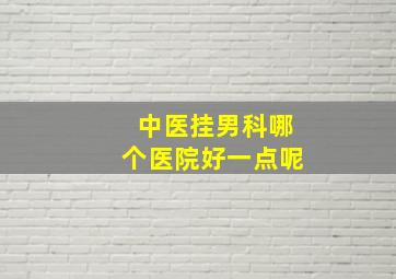 中医挂男科哪个医院好一点呢