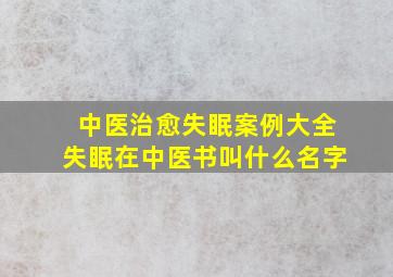 中医治愈失眠案例大全失眠在中医书叫什么名字