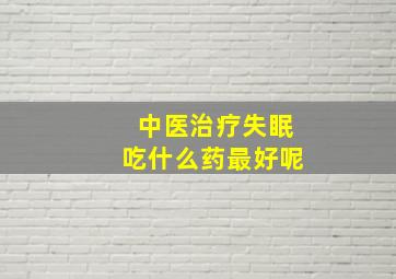 中医治疗失眠吃什么药最好呢