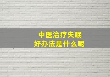 中医治疗失眠好办法是什么呢