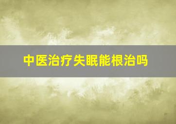 中医治疗失眠能根治吗