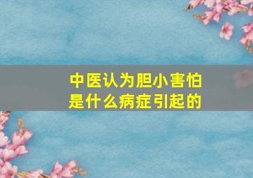 中医认为胆小害怕是什么病症引起的