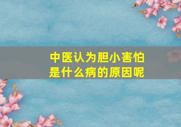 中医认为胆小害怕是什么病的原因呢