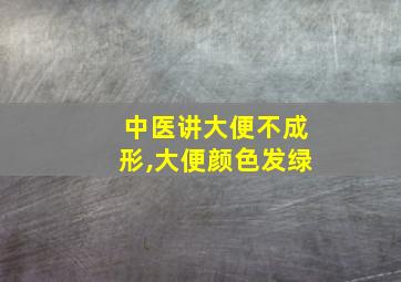 中医讲大便不成形,大便颜色发绿