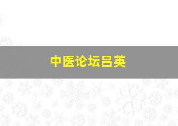 中医论坛吕英