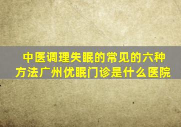 中医调理失眠的常见的六种方法广州优眠门诊是什么医院