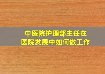 中医院护理部主任在医院发展中如何做工作