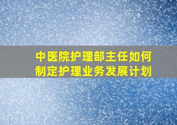 中医院护理部主任如何制定护理业务发展计划