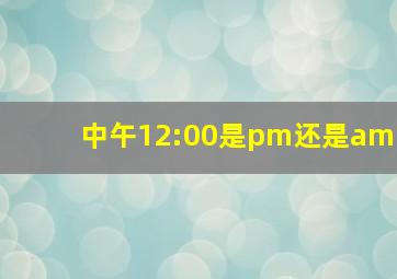 中午12:00是pm还是am