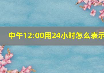 中午12:00用24小时怎么表示