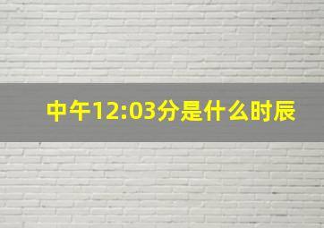 中午12:03分是什么时辰