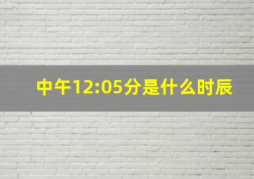 中午12:05分是什么时辰