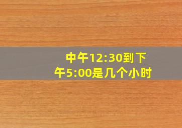 中午12:30到下午5:00是几个小时