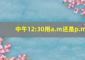 中午12:30用a.m还是p.m