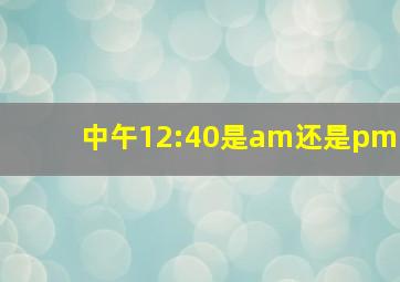 中午12:40是am还是pm