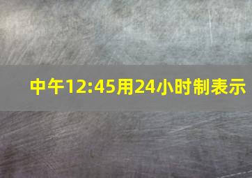 中午12:45用24小时制表示