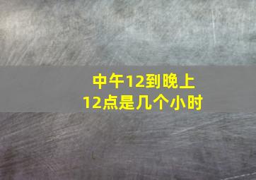 中午12到晚上12点是几个小时