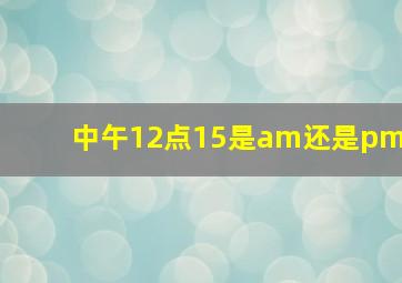 中午12点15是am还是pm