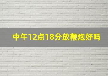 中午12点18分放鞭炮好吗