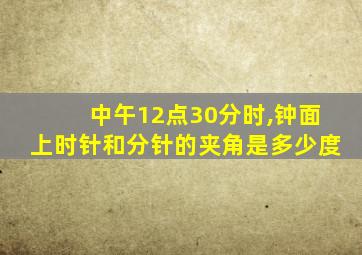 中午12点30分时,钟面上时针和分针的夹角是多少度