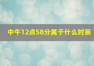 中午12点58分属于什么时辰