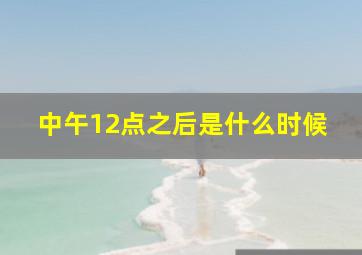 中午12点之后是什么时候