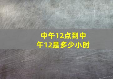 中午12点到中午12是多少小时