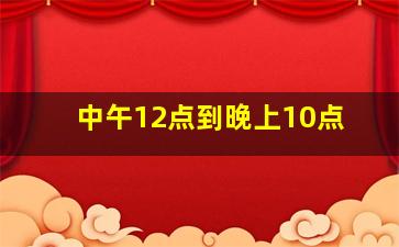 中午12点到晚上10点