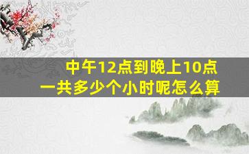 中午12点到晚上10点一共多少个小时呢怎么算