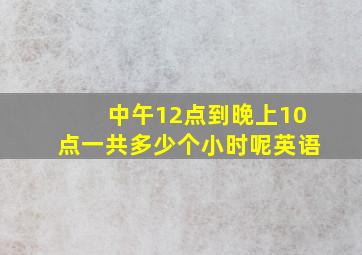 中午12点到晚上10点一共多少个小时呢英语