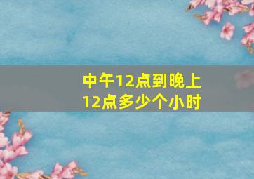 中午12点到晚上12点多少个小时