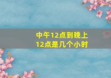 中午12点到晚上12点是几个小时