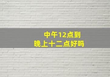 中午12点到晚上十二点好吗