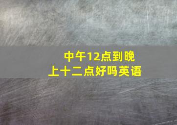 中午12点到晚上十二点好吗英语