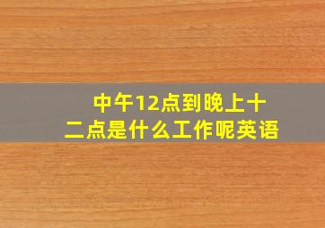 中午12点到晚上十二点是什么工作呢英语