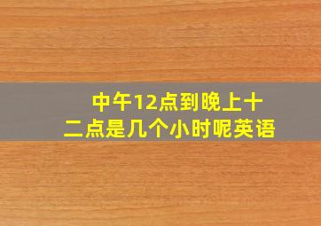 中午12点到晚上十二点是几个小时呢英语