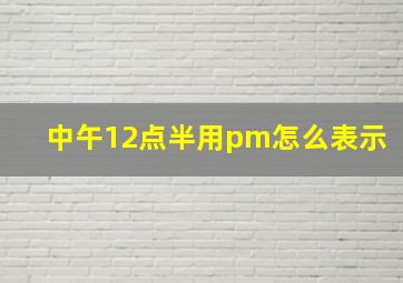 中午12点半用pm怎么表示