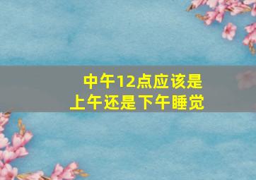 中午12点应该是上午还是下午睡觉