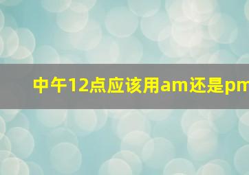 中午12点应该用am还是pm