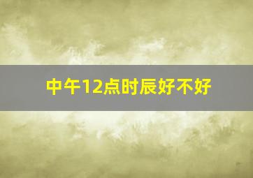 中午12点时辰好不好