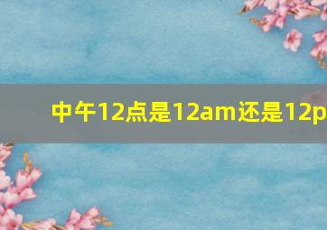 中午12点是12am还是12pm