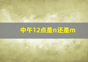 中午12点是n还是m