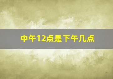 中午12点是下午几点