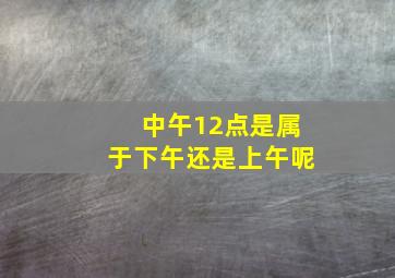 中午12点是属于下午还是上午呢