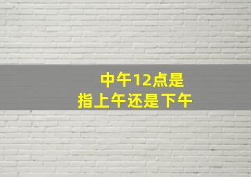 中午12点是指上午还是下午