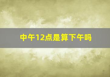 中午12点是算下午吗