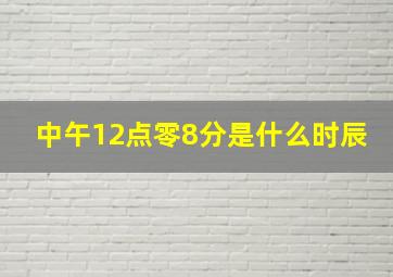 中午12点零8分是什么时辰