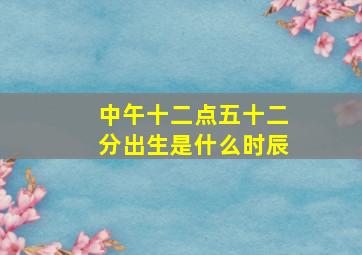 中午十二点五十二分出生是什么时辰