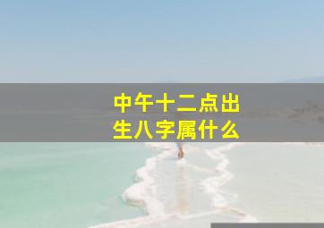 中午十二点出生八字属什么