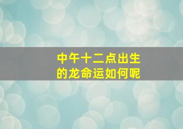 中午十二点出生的龙命运如何呢